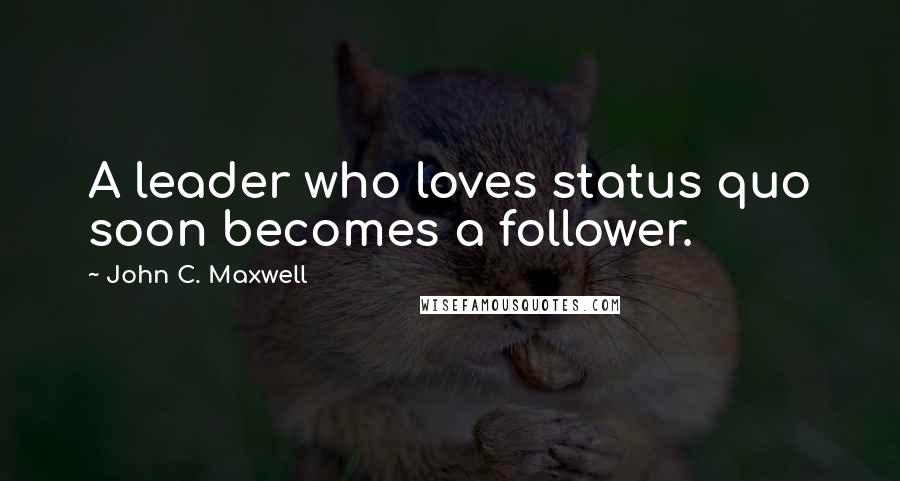 John C. Maxwell Quotes: A leader who loves status quo soon becomes a follower.