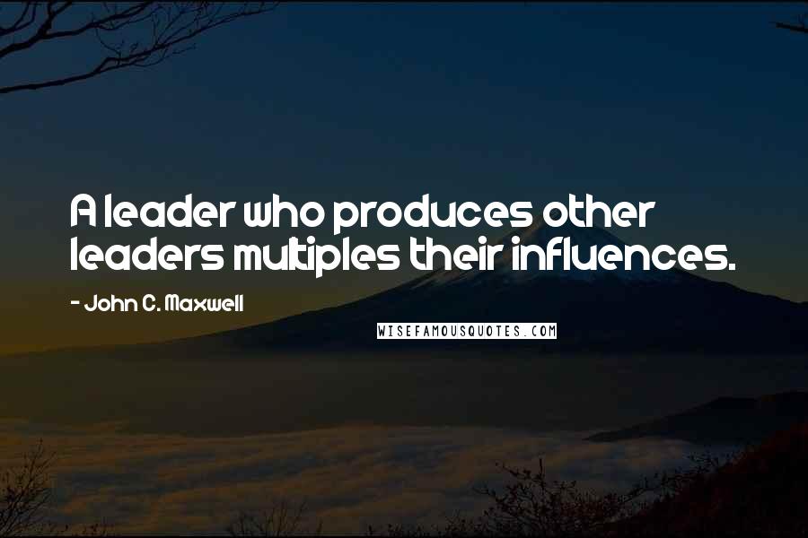 John C. Maxwell Quotes: A leader who produces other leaders multiples their influences.