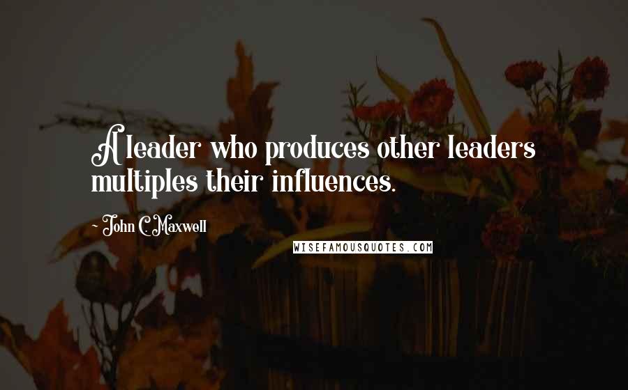 John C. Maxwell Quotes: A leader who produces other leaders multiples their influences.
