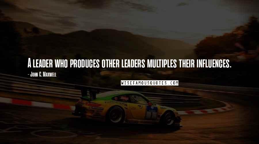 John C. Maxwell Quotes: A leader who produces other leaders multiples their influences.