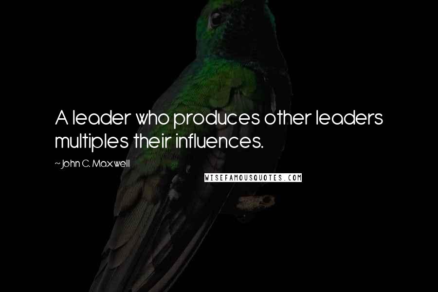 John C. Maxwell Quotes: A leader who produces other leaders multiples their influences.