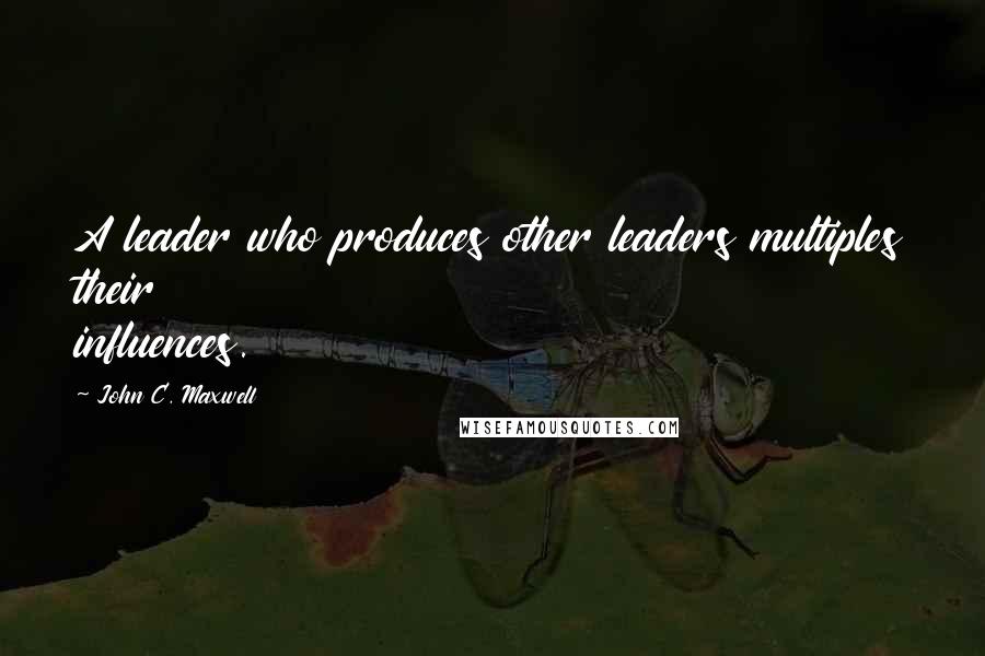 John C. Maxwell Quotes: A leader who produces other leaders multiples their influences.