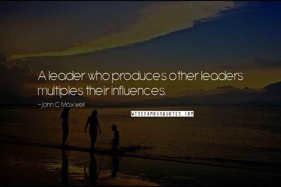 John C. Maxwell Quotes: A leader who produces other leaders multiples their influences.