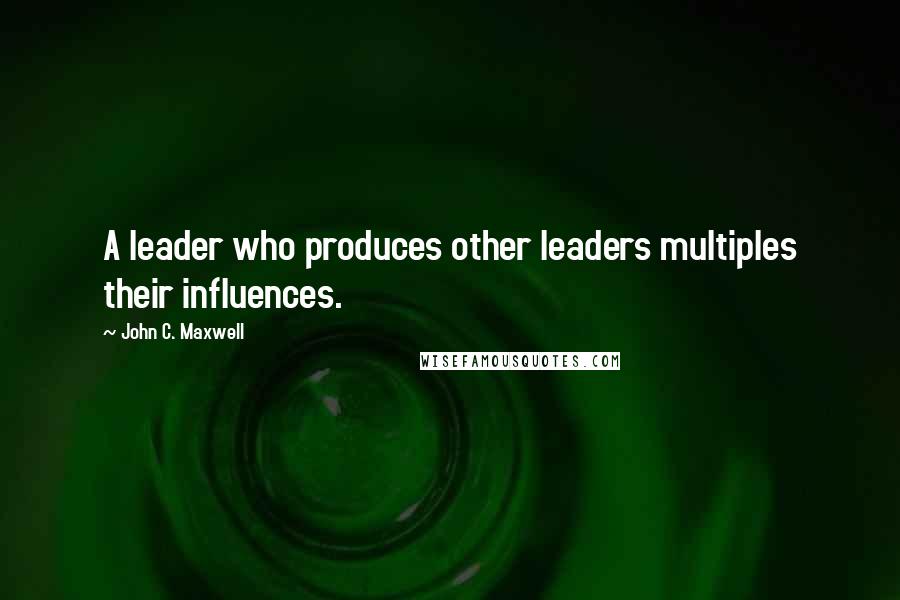 John C. Maxwell Quotes: A leader who produces other leaders multiples their influences.