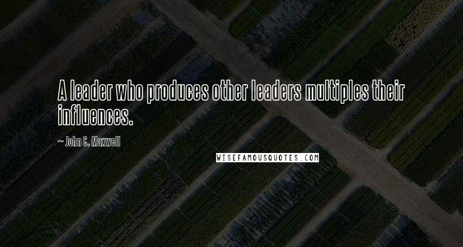 John C. Maxwell Quotes: A leader who produces other leaders multiples their influences.
