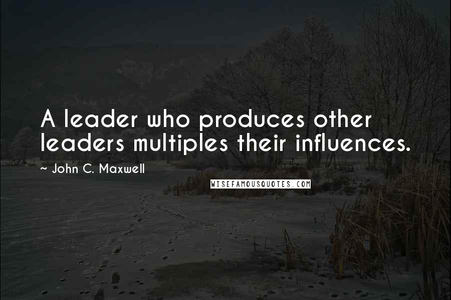 John C. Maxwell Quotes: A leader who produces other leaders multiples their influences.