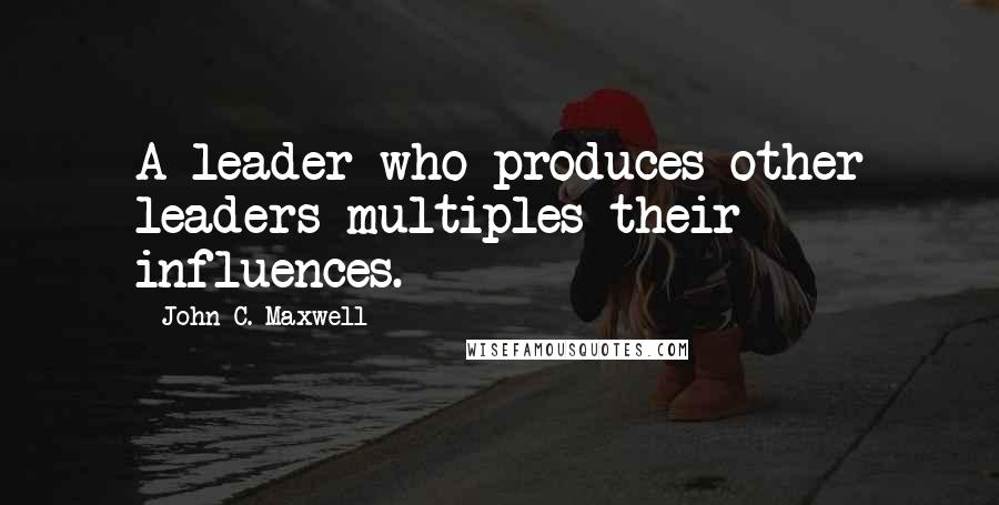 John C. Maxwell Quotes: A leader who produces other leaders multiples their influences.