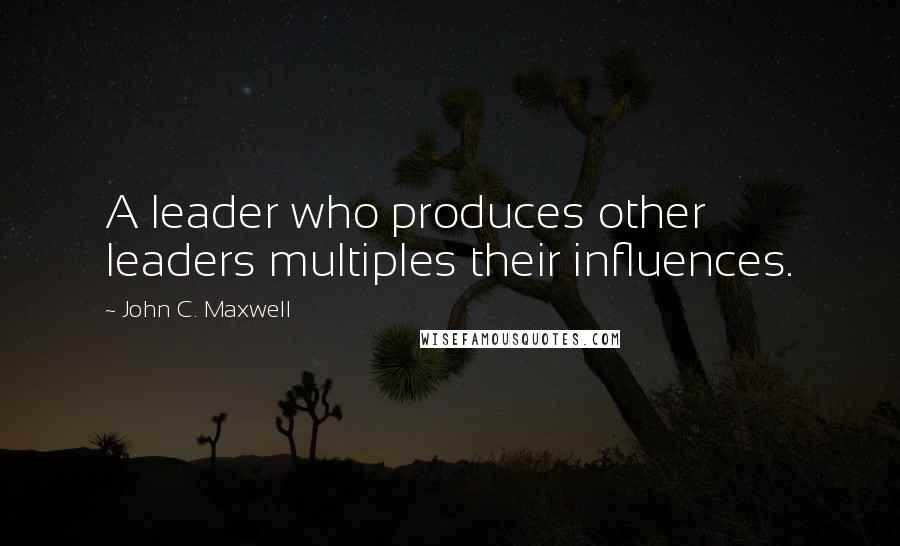 John C. Maxwell Quotes: A leader who produces other leaders multiples their influences.