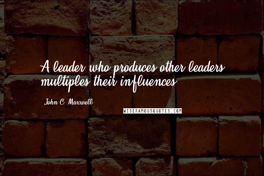 John C. Maxwell Quotes: A leader who produces other leaders multiples their influences.