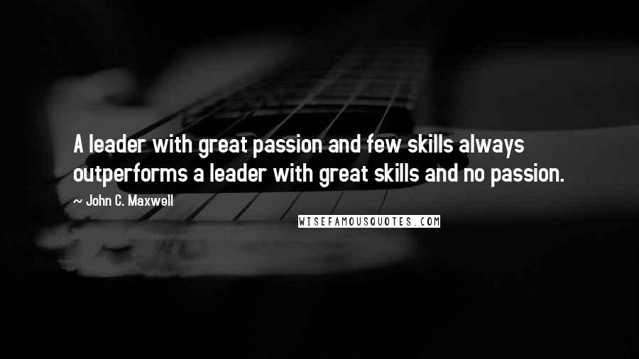 John C. Maxwell Quotes: A leader with great passion and few skills always outperforms a leader with great skills and no passion.