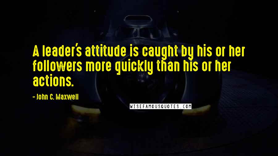 John C. Maxwell Quotes: A leader's attitude is caught by his or her followers more quickly than his or her actions.