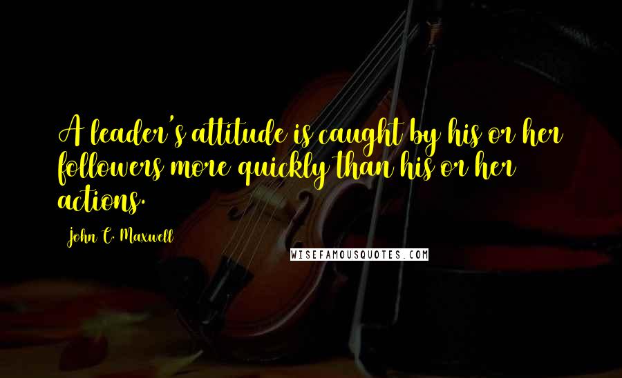 John C. Maxwell Quotes: A leader's attitude is caught by his or her followers more quickly than his or her actions.