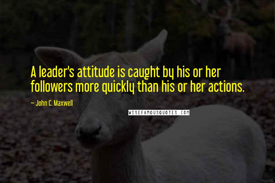 John C. Maxwell Quotes: A leader's attitude is caught by his or her followers more quickly than his or her actions.