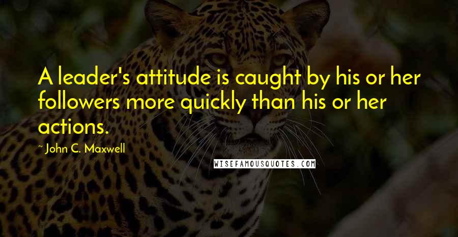 John C. Maxwell Quotes: A leader's attitude is caught by his or her followers more quickly than his or her actions.