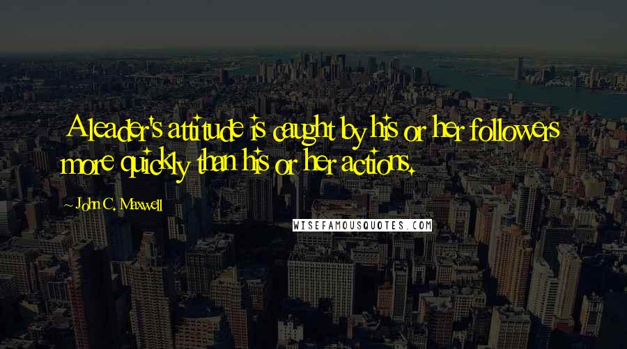 John C. Maxwell Quotes: A leader's attitude is caught by his or her followers more quickly than his or her actions.