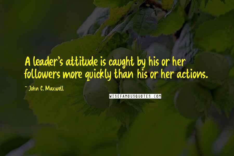 John C. Maxwell Quotes: A leader's attitude is caught by his or her followers more quickly than his or her actions.