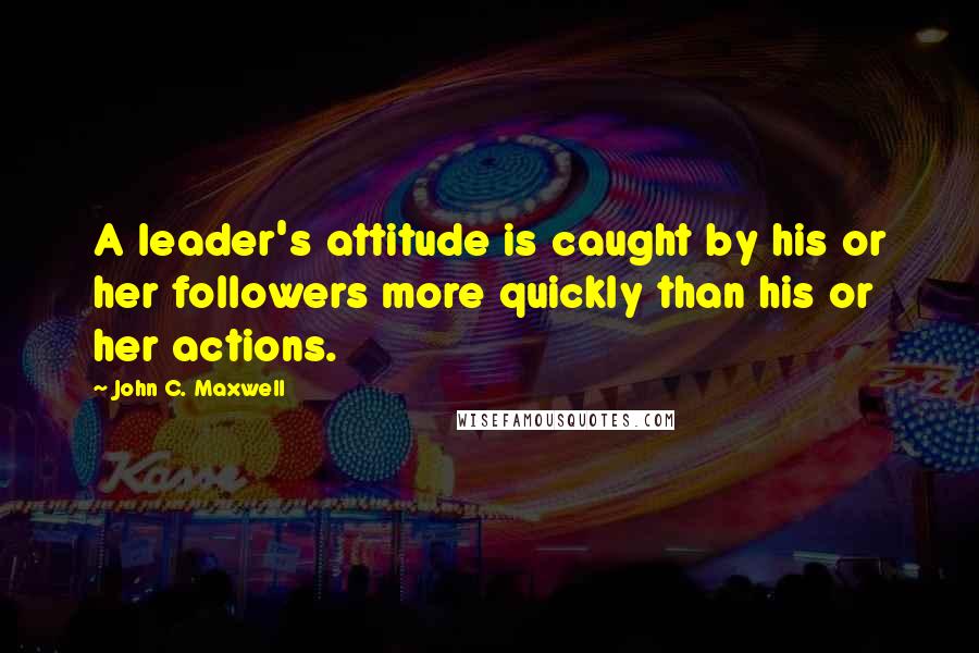 John C. Maxwell Quotes: A leader's attitude is caught by his or her followers more quickly than his or her actions.