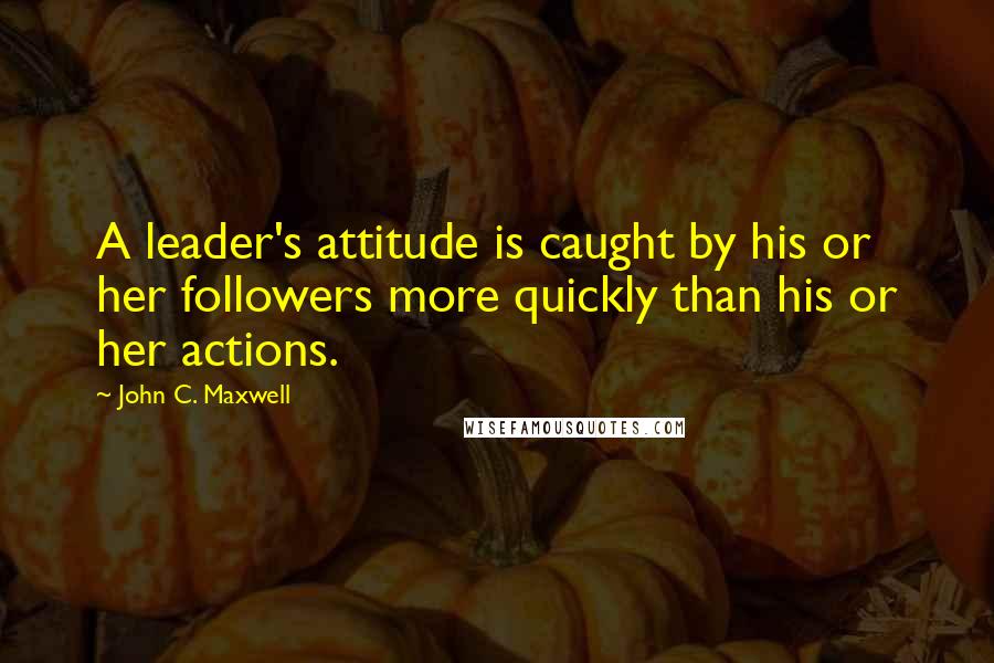 John C. Maxwell Quotes: A leader's attitude is caught by his or her followers more quickly than his or her actions.