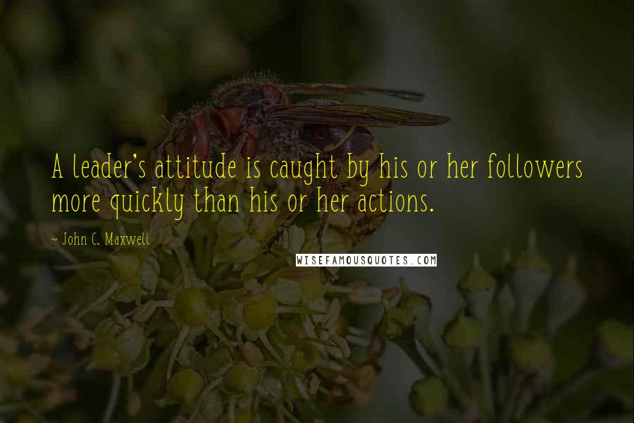 John C. Maxwell Quotes: A leader's attitude is caught by his or her followers more quickly than his or her actions.