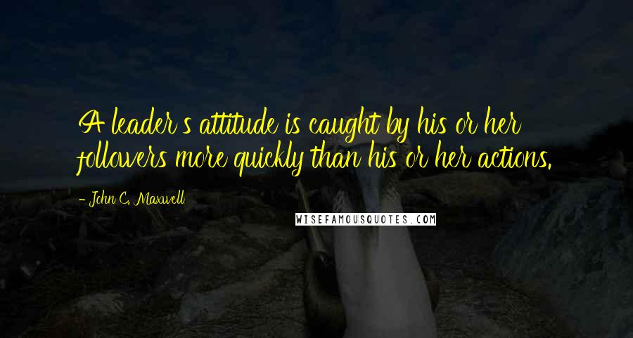 John C. Maxwell Quotes: A leader's attitude is caught by his or her followers more quickly than his or her actions.