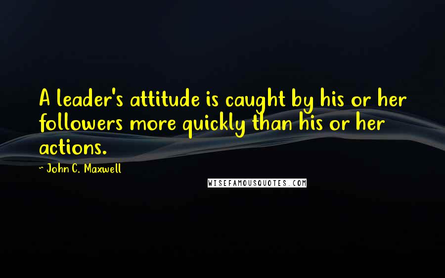 John C. Maxwell Quotes: A leader's attitude is caught by his or her followers more quickly than his or her actions.