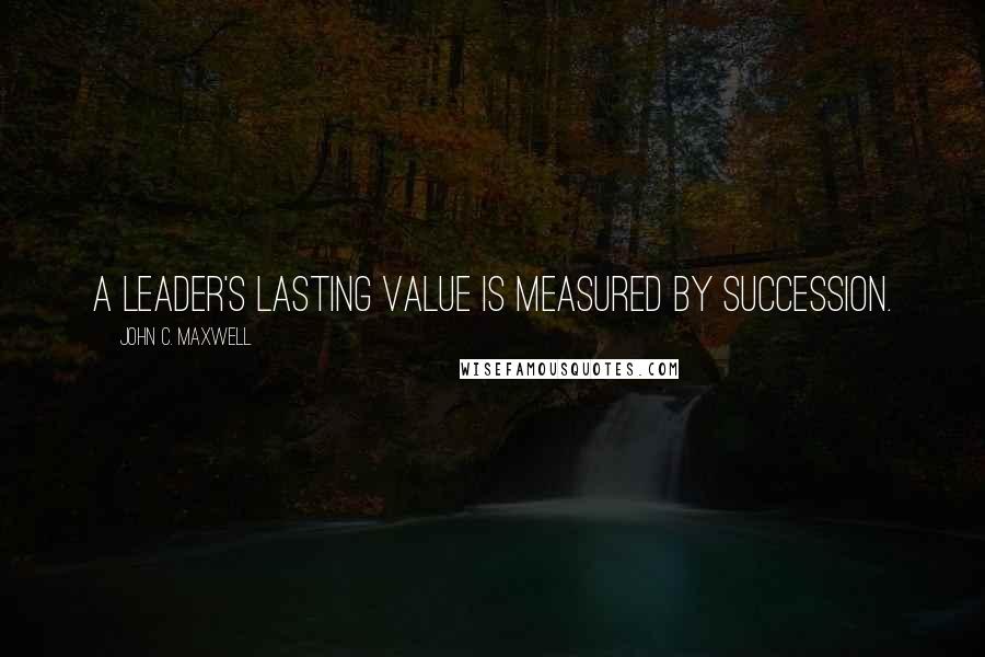 John C. Maxwell Quotes: A leader's lasting value is measured by succession.