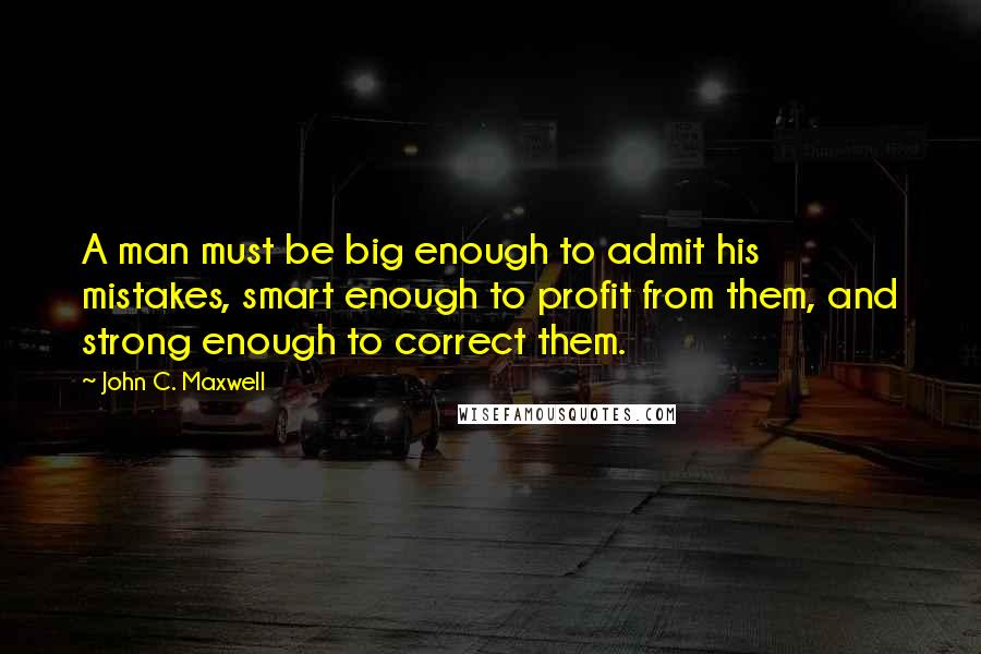 John C. Maxwell Quotes: A man must be big enough to admit his mistakes, smart enough to profit from them, and strong enough to correct them.