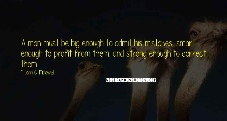 John C. Maxwell Quotes: A man must be big enough to admit his mistakes, smart enough to profit from them, and strong enough to correct them.