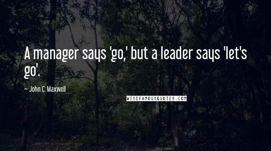 John C. Maxwell Quotes: A manager says 'go,' but a leader says 'let's go'.