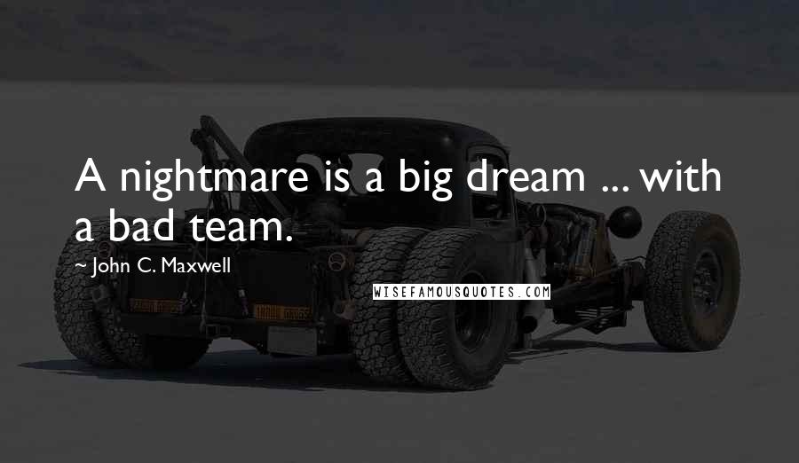 John C. Maxwell Quotes: A nightmare is a big dream ... with a bad team.