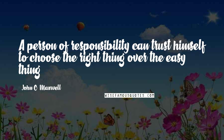 John C. Maxwell Quotes: A person of responsibility can trust himself to choose the right thing over the easy thing.
