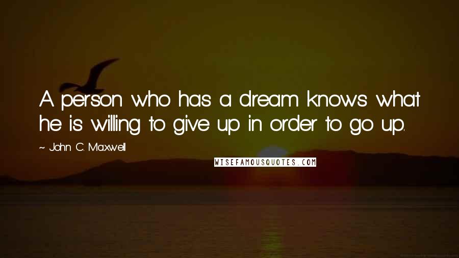 John C. Maxwell Quotes: A person who has a dream knows what he is willing to give up in order to go up.