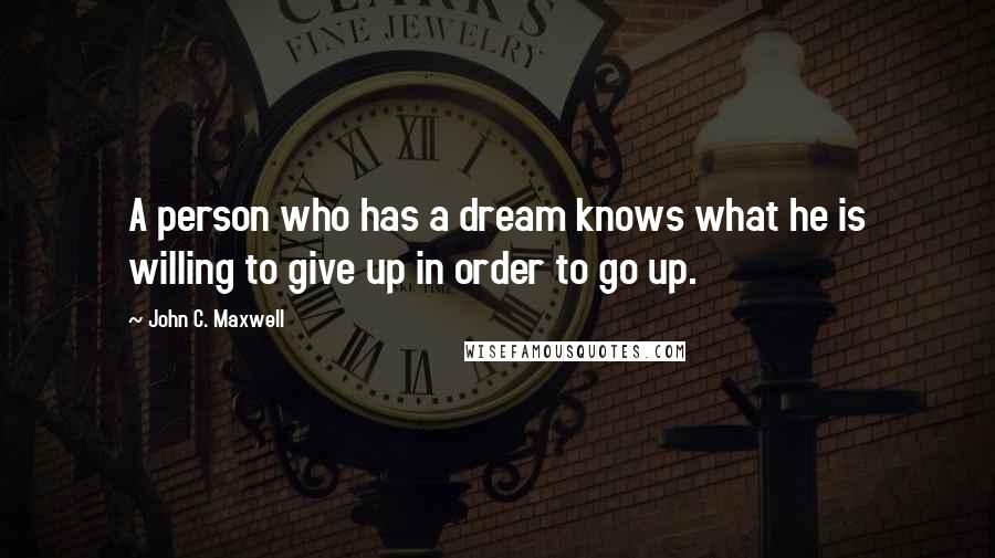 John C. Maxwell Quotes: A person who has a dream knows what he is willing to give up in order to go up.