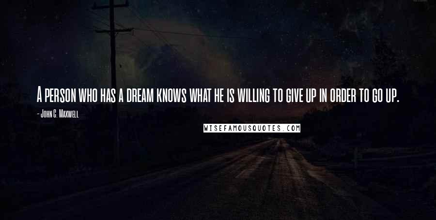 John C. Maxwell Quotes: A person who has a dream knows what he is willing to give up in order to go up.
