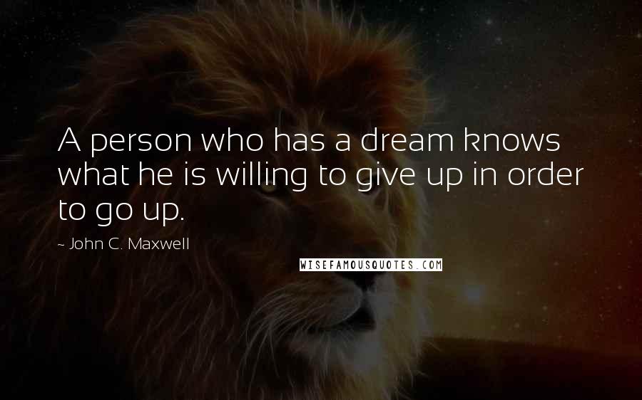 John C. Maxwell Quotes: A person who has a dream knows what he is willing to give up in order to go up.