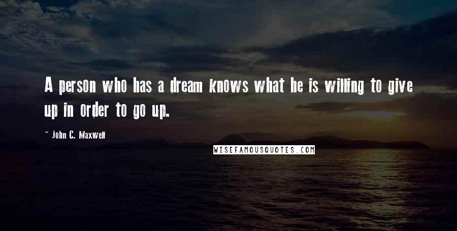 John C. Maxwell Quotes: A person who has a dream knows what he is willing to give up in order to go up.