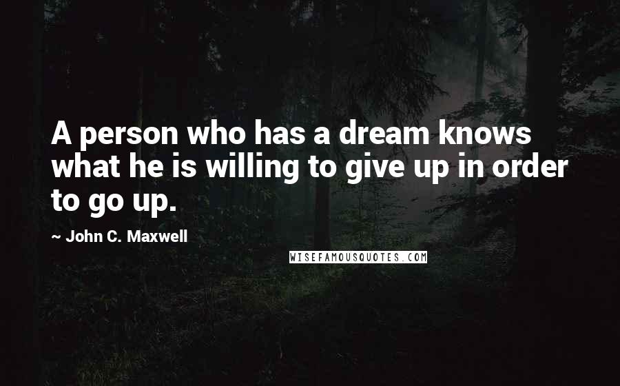 John C. Maxwell Quotes: A person who has a dream knows what he is willing to give up in order to go up.