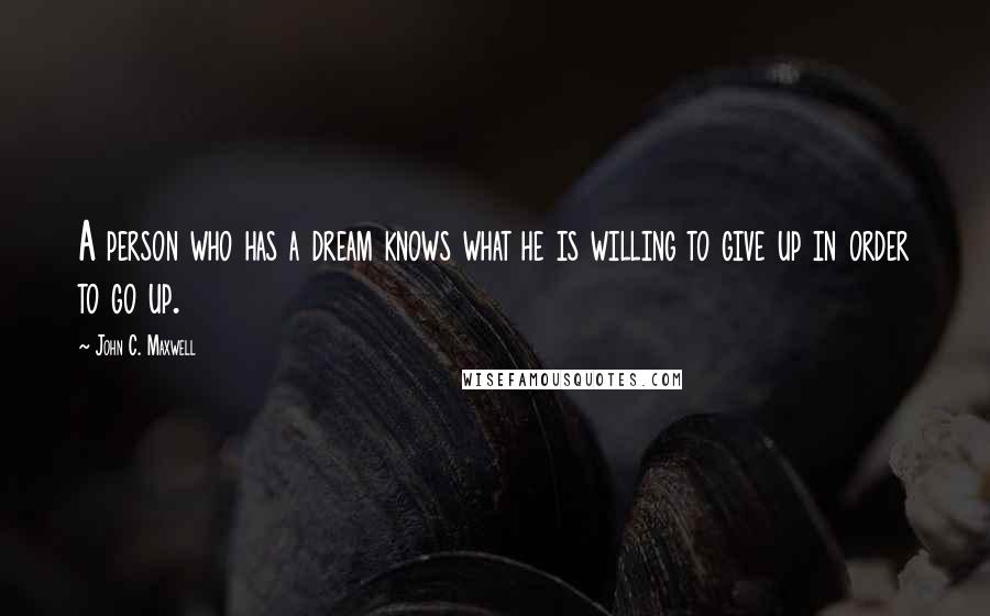 John C. Maxwell Quotes: A person who has a dream knows what he is willing to give up in order to go up.