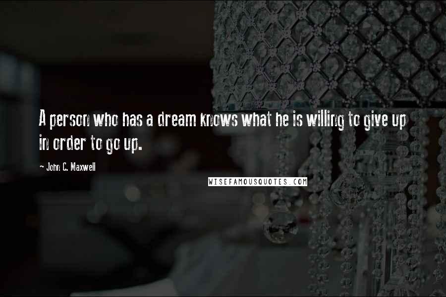 John C. Maxwell Quotes: A person who has a dream knows what he is willing to give up in order to go up.