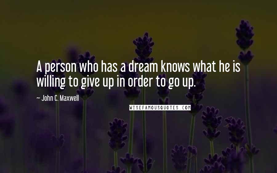 John C. Maxwell Quotes: A person who has a dream knows what he is willing to give up in order to go up.