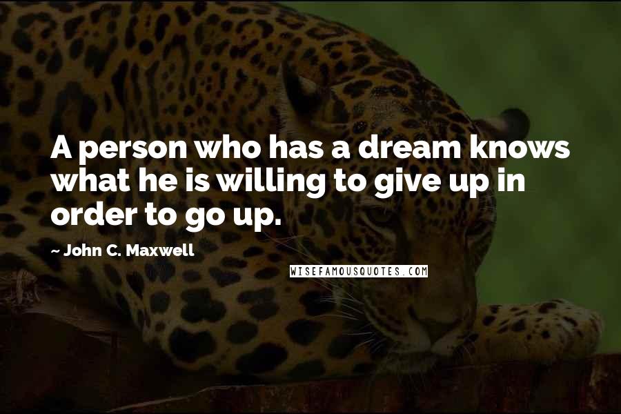 John C. Maxwell Quotes: A person who has a dream knows what he is willing to give up in order to go up.