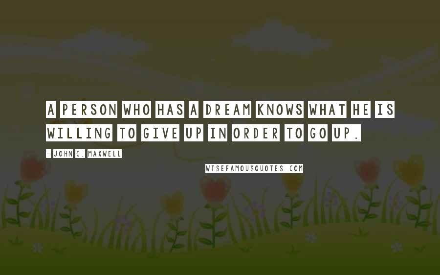 John C. Maxwell Quotes: A person who has a dream knows what he is willing to give up in order to go up.