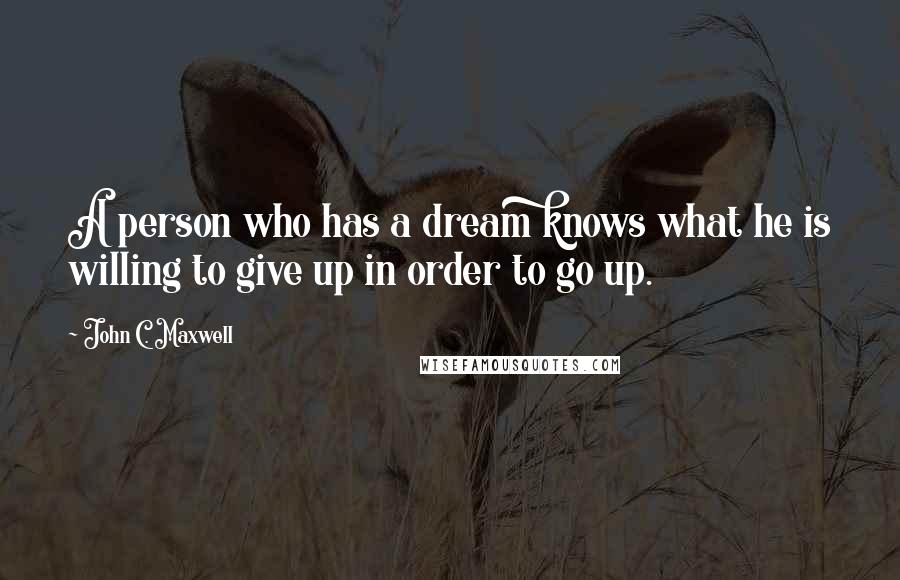 John C. Maxwell Quotes: A person who has a dream knows what he is willing to give up in order to go up.