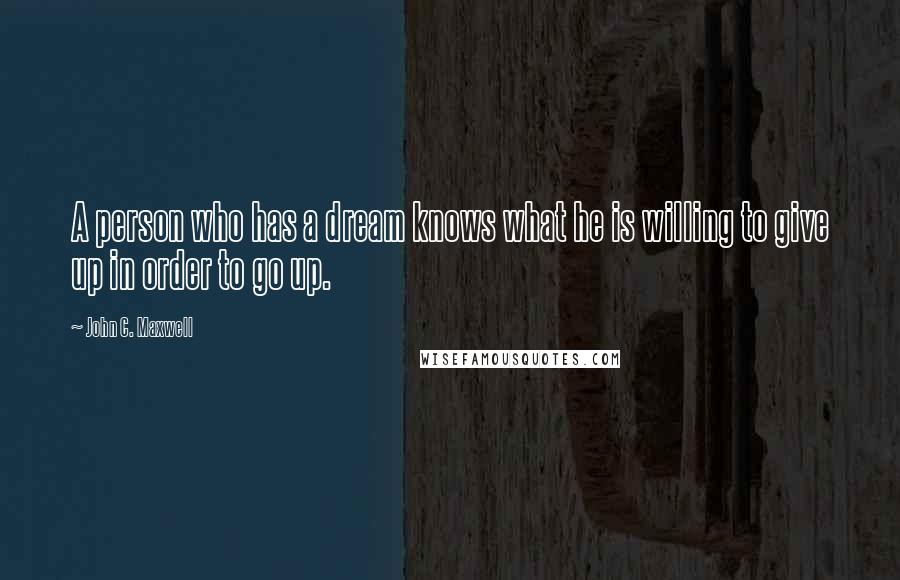 John C. Maxwell Quotes: A person who has a dream knows what he is willing to give up in order to go up.