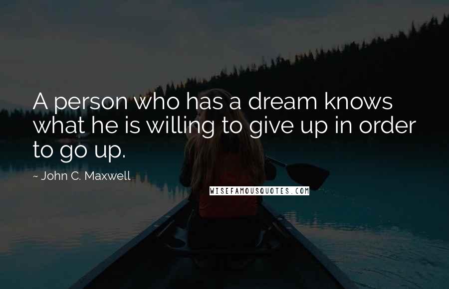 John C. Maxwell Quotes: A person who has a dream knows what he is willing to give up in order to go up.