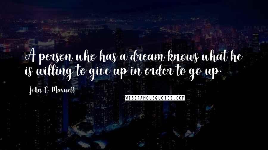 John C. Maxwell Quotes: A person who has a dream knows what he is willing to give up in order to go up.