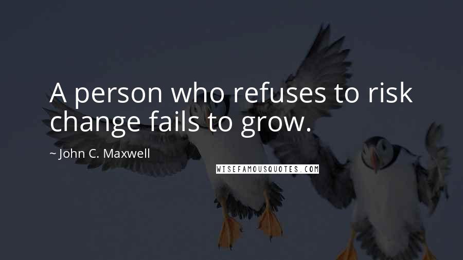 John C. Maxwell Quotes: A person who refuses to risk change fails to grow.