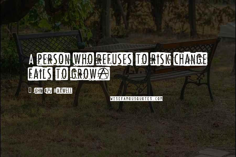 John C. Maxwell Quotes: A person who refuses to risk change fails to grow.