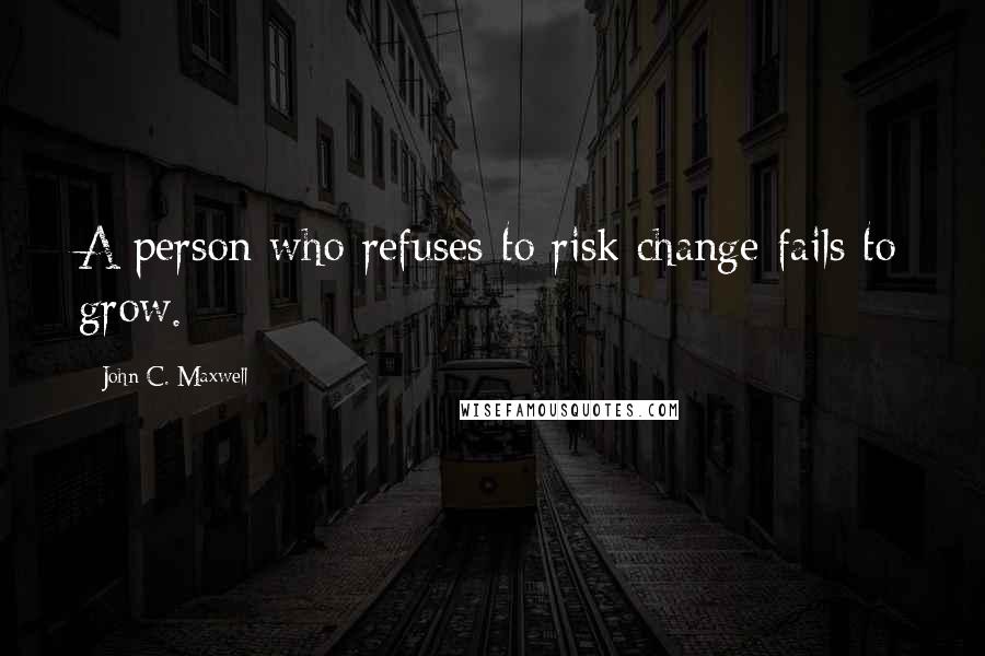 John C. Maxwell Quotes: A person who refuses to risk change fails to grow.