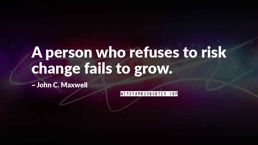 John C. Maxwell Quotes: A person who refuses to risk change fails to grow.